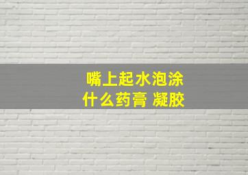 嘴上起水泡涂什么药膏 凝胶